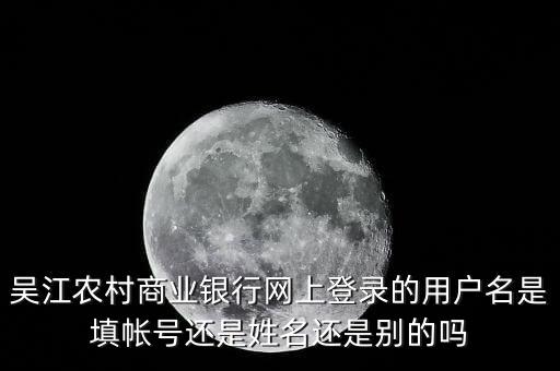 吳江農村商業銀行網上登錄的用戶名是填帳號還是姓名還是別的嗎