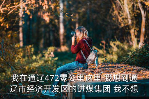 我在通遼472零公里這里 我想到通遼市經濟開發區的進煤集團 我不想