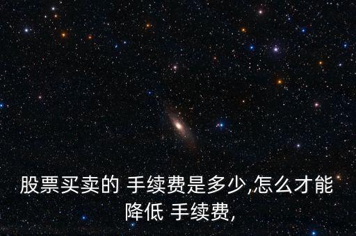股票買賣的 手續費是多少,怎么才能 降低 手續費,