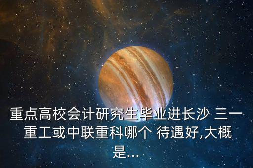 三一重工珠海財務待遇怎么樣,三一重工有哪些優勢?