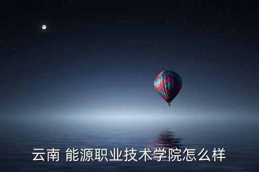 云南 能源職業技術學院怎么樣