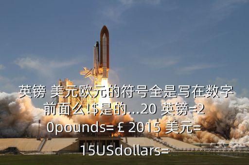 英鎊 美元歐元的符號全是寫在數字前面么!$是的...20 英鎊=20pounds=￡2015 美元=15USdollars=