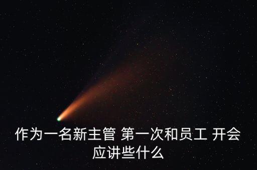 作為一名新主管 第一次和員工 開會應講些什么