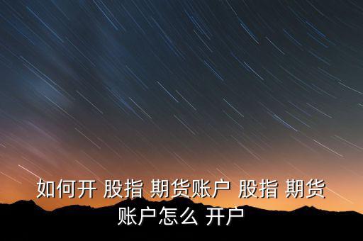 股指期貨怎么開戶,期貨開戶即投資者交易股票指數的個人行為