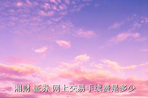 湘財證券網上開戶怎么樣,湘財證券網上交易手續費如何?