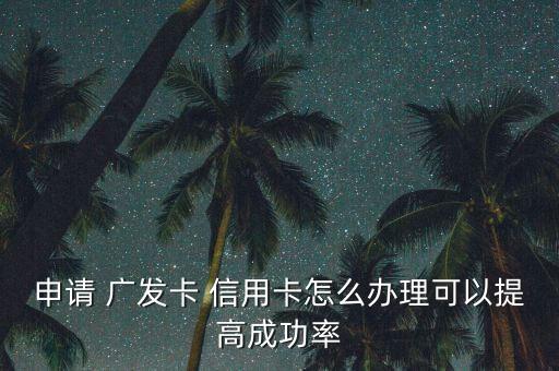 廣發怎么辦信用卡,一文讀懂!廣發銀行信用卡怎么辦?