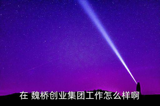 在 魏橋創業集團工作怎么樣啊