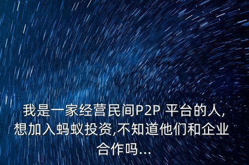 我是一家經營民間P2P 平臺的人,想加入螞蟻投資,不知道他們和企業 合作嗎...