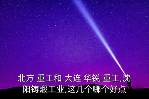 北方 重工和 大連 華銳 重工,沈陽鑄煅工業,這幾個哪個好點
