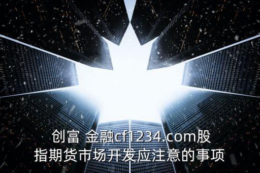  創富 金融cf1234.com股指期貨市場開發應注意的事項
