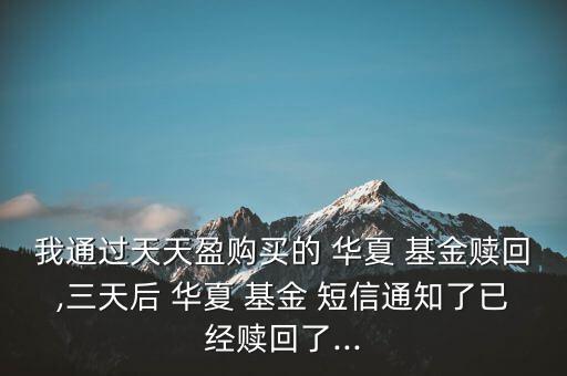 我通過天天盈購買的 華夏 基金贖回,三天后 華夏 基金 短信通知了已經贖回了...