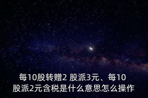 每10股轉贈2 股派3元、每10 股派2元含稅是什么意思怎么操作