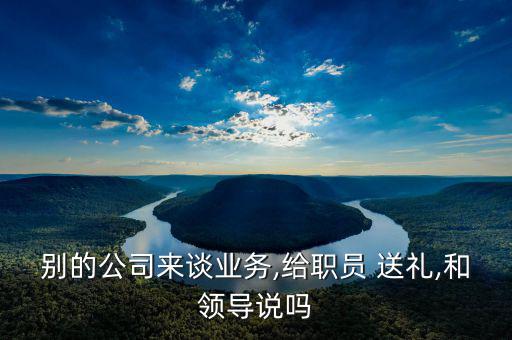 業務員怎么給國企送禮,送禮和領導不能說違反行業潛規則
