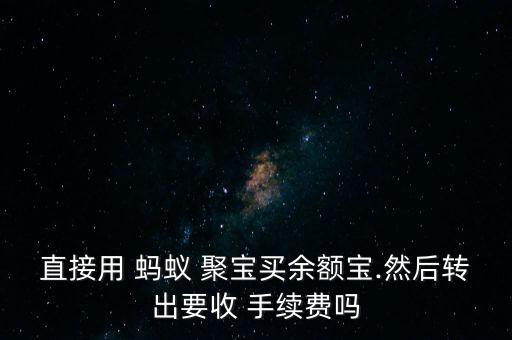 直接用 螞蟻 聚寶買余額寶.然后轉出要收 手續費嗎