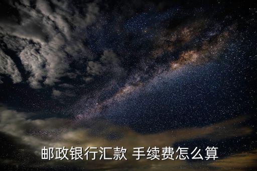 郵政打錢手續費怎么算,轉賬郵政卡需要付哪些費用?