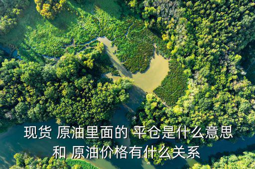  現貨 原油里面的 平倉是什么意思和 原油價格有什么關系