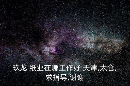 玖龍 紙業在哪工作好 天津,太倉,求指導,謝謝