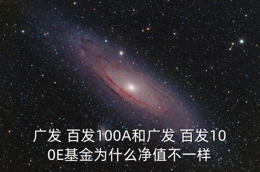 廣發 百發100A和廣發 百發100E基金為什么凈值不一樣