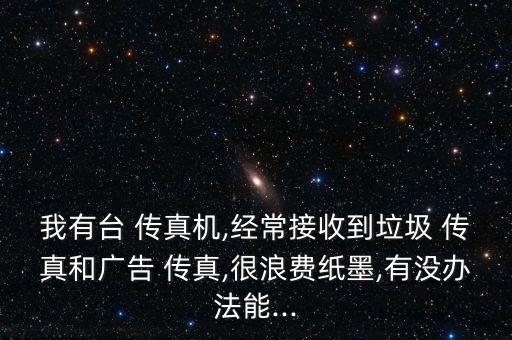 我有臺 傳真機,經常接收到垃圾 傳真和廣告 傳真,很浪費紙墨,有沒辦法能...