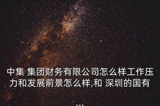 中集 集團財務有限公司怎么樣工作壓力和發展前景怎么樣,和 深圳的國有...