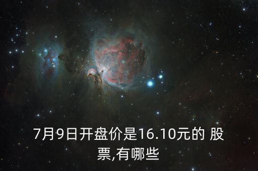 7月9日開(kāi)盤(pán)價(jià)是16.10元的 股票,有哪些