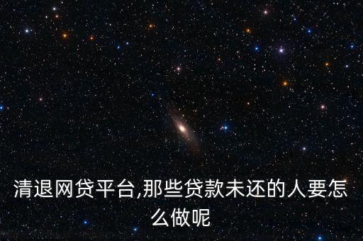 清退網貸平臺,那些貸款未還的人要怎么做呢