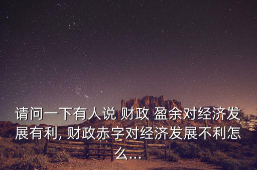 請問一下有人說 財政 盈余對經濟發展有利, 財政赤字對經濟發展不利怎么...