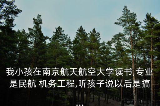 我小孩在南京航天航空大學讀書,專業是民航 機務工程,聽孩子說以后是搞...