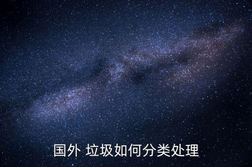 發達國家怎么處理垃圾,垃圾分類與處理方法有何不同?
