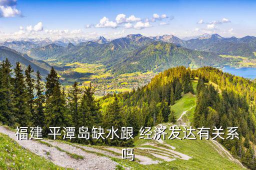 福建 平潭島缺水跟 經濟發達有關系嗎