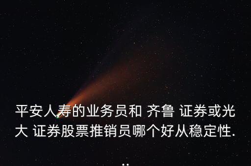 平安人壽的業務員和 齊魯 證券或光大 證券股票推銷員哪個好從穩定性...