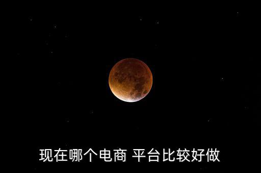 現在哪個電商 平臺比較好做