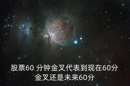 股票60 分鐘金叉代表到現在60分金叉還是未來60分