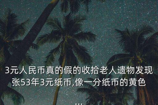 3元人民幣真的假的收拾老人遺物發現張53年3元紙幣,像一分紙幣的黃色...