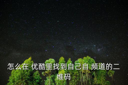 怎么在 優酷里找到自己自 頻道的二維碼