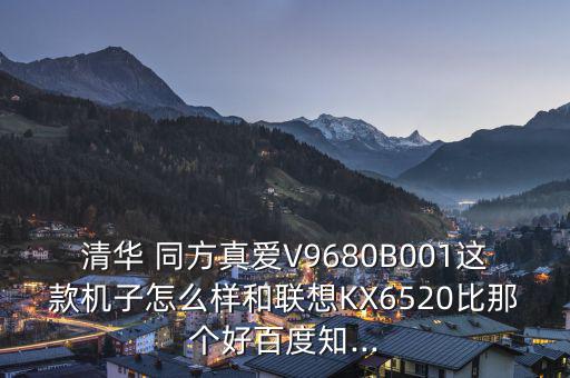 清華 同方真愛V9680B001這款機子怎么樣和聯想KX6520比那個好百度知...