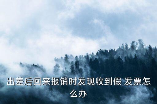 出差后回來報銷時發現收到假 發票怎么辦