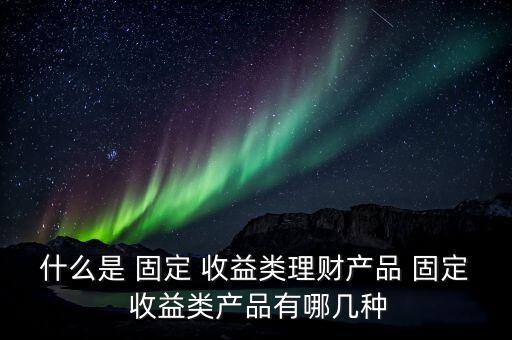 什么是 固定 收益類理財產品 固定 收益類產品有哪幾種
