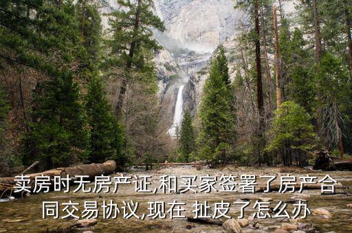 賣房時無房產證,和買家簽署了房產合同交易協議,現在 扯皮了怎么辦