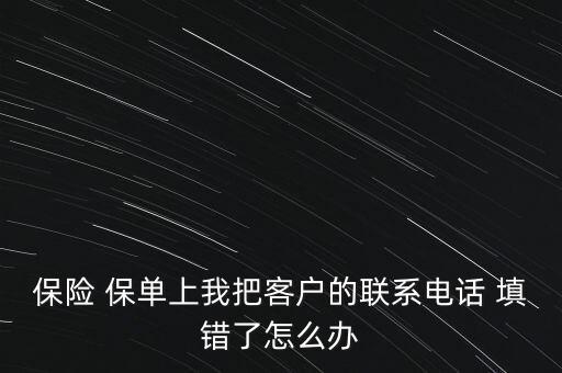 保險 保單上我把客戶的聯系電話 填錯了怎么辦