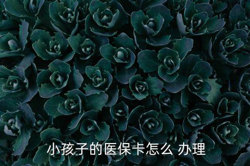 小孩醫(yī)療保險怎么辦理,小孩醫(yī)保卡辦理流程如下；
