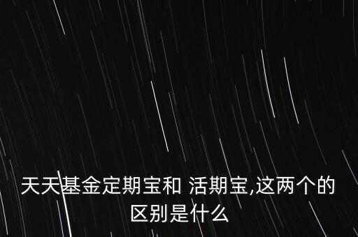 天天基金定期寶和 活期寶,這兩個的區別是什么