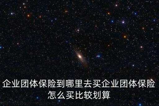 企業團體保險到哪里去買企業團體保險怎么買比較劃算