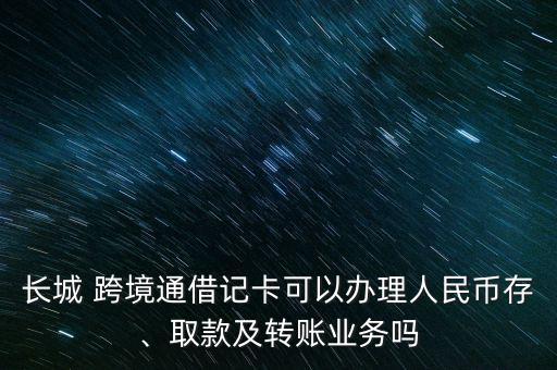 長城 跨境通借記卡可以辦理人民幣存、取款及轉(zhuǎn)賬業(yè)務(wù)嗎