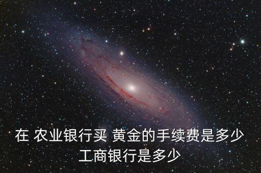 在 農業銀行買 黃金的手續費是多少工商銀行是多少