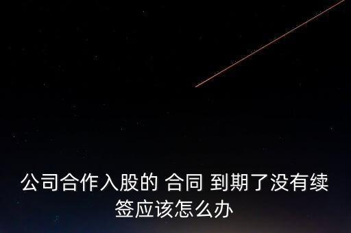 公司合作入股的 合同 到期了沒有續簽應該怎么辦