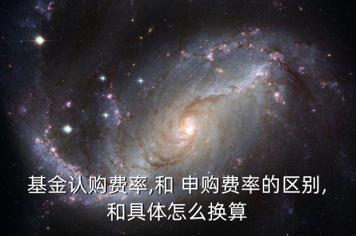 基金認購費率,和 申購費率的區別,和具體怎么換算