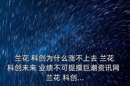  蘭花 科創(chuàng)為什么漲不上去 蘭花 科創(chuàng)未來 業(yè)績(jī)不可捉摸巨潮資訊網(wǎng) 蘭花 科創(chuàng)...