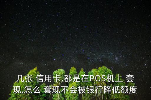 幾張 信用卡,都是在POS機上 套現,怎么 套現不會被銀行降低額度