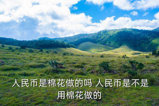 人民幣是怎么制造的,人民幣是棉質的嗎?